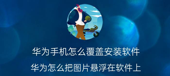 华为手机怎么覆盖安装软件 华为怎么把图片悬浮在软件上？